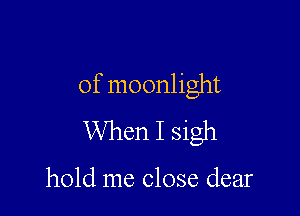 of moonlight

When I sigh

hold me close dear