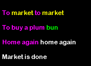 To market to market

To buy a plum bun

Home again home again

Market is done