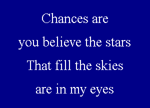 Chances are

you believe the stars

That fill the skies

are in my eyes