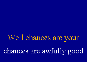 Well chances are your

chances are awfully good