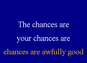 The chances are

your chances are

chances are awfully good