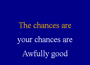 The chances are

your chances are

Awfully good