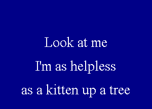 Look at me

I'm as helpless

as a kitten up a tree