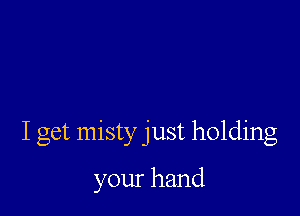 I get misty just holding

your hand