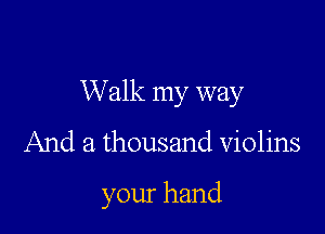 Walk my way

And a thousand violins

your hand