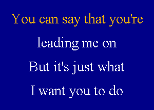 You can say that you're

leading me on

But it's just What

I want you to do