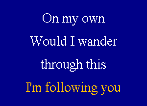 On my own
Would I wander
through this

I'm following you