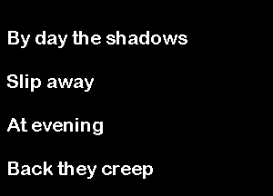 By day the shadows
Slip away

At evening

Back they creep