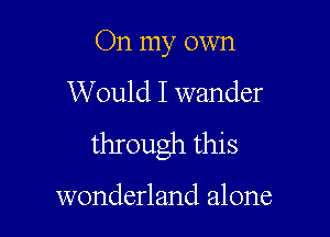 On my own

Would I wander

through this

wonderland alone