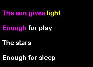 The sun gives light
Enough for play

The stars

Enough for sleep