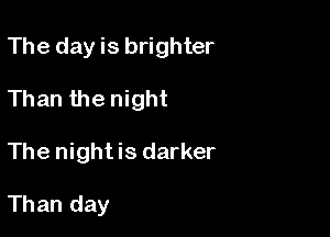 The day is brighter

Than the night

The night is darker

Than day