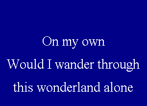 On my own

Would I wander through

this wonderland alone