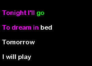 Tonight I'll go

To dream in bed
Tomorrow

I will play