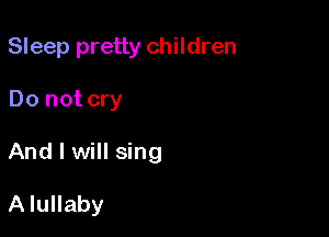 Sleep pretty children

Do not cry

And I will sing

A lullaby