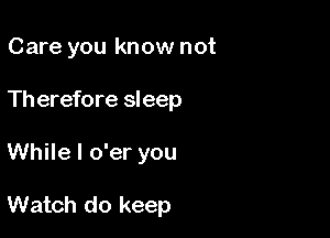 Care you know not
Th erefore sleep

While I o'er you

Watch do keep