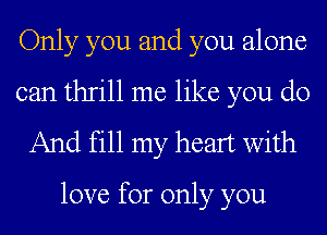 Only you and you alone
can thrill me like you do
And fill my heart with

love for only you