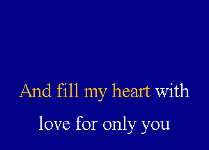 And fill my heart with

love for only you