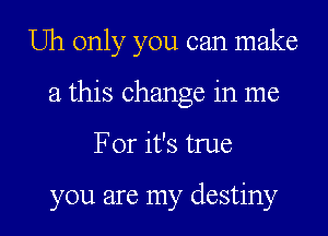 Uh only you can make
a this change in me
For it's true

you are my destiny