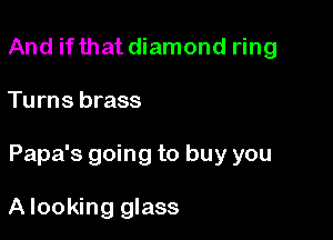 And ifthat diamond ring

Tu rns brass

Papa's going to buy you

A looking glass