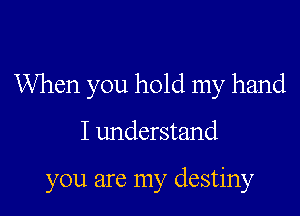 When you hold my hand

I understand

you are my destiny