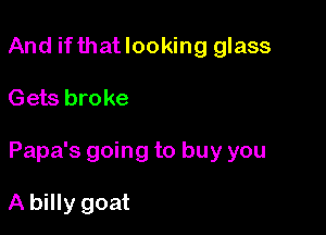 And ifthatlooking glass

Gets bro ke

Papa's going to buy you

A billy goat