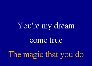 Y ou're my dream

come true

The magic that you do
