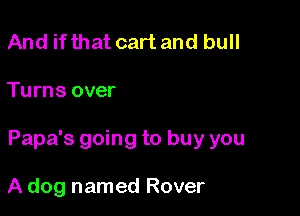 And ifthat cart and bull

Turns over

Papa's going to buy you

A dog named Rover