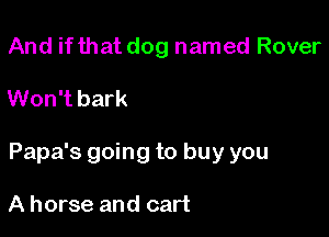 And if that dog named Rover

Won't bark

Papa's going to buy you

A horse and cart