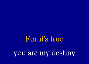 For it's true

you are my destiny