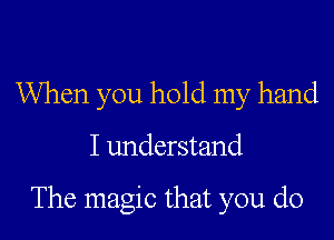 When you hold my hand

I understand

The magic that you do