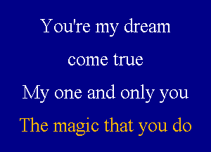 You're my dream
come true

My one and only you

The magic that you do