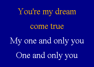 You're my dream

come true

My one and only you

One and only you