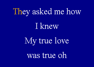 They asked me how

I knew
My true love

was true oh