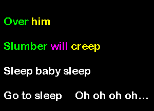 Over him

Slumber will creep

Sleep baby sleep

Go to sleep Oh oh oh oh...