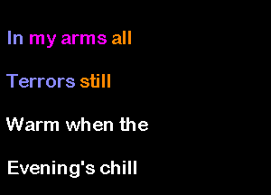 In my arms all
Terrors still

Warm when the

Evening's chill