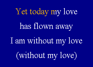 Yet today my love
has flown away

I am without my love

(without my love)