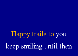 Happy trails to you

keep smiling until then