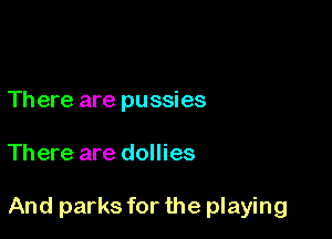 Th ere are pussies

There are dollies

And parks for the playing