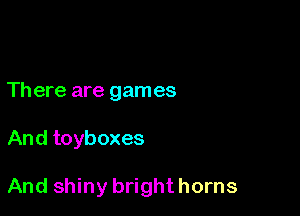 Th ere are games

And toyboxes

And shiny bright horns
