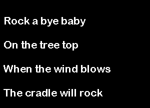 Rock a bye baby

On the tree top
When the wind blows

The cradle will rock