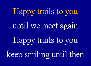 Happy trails to you
until we meet again
Happy trails to you

keep smiling until then