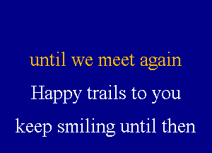 until we meet again
Happy trails to you

keep smiling until then