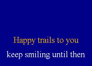 Happy trails to you

keep smiling until then