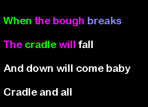 When the bough breaks

The cradle will fall

And down will come baby

Cradle and all