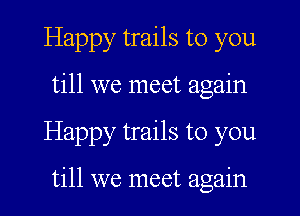 Happy trails to you
till we meet again

Happy trails to you

till we meet again