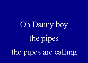 Oh Danny boy

the pipes

the pipes are calling