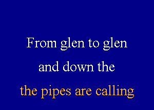 F rom glen to glen

and down the

the pipes are calling