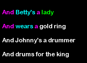 And Betty's a lady

And wears a gold ring

And Johnny's a drummer

And drums for the king
