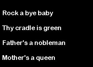 Rock a bye baby

Thy cradle is green
Father's a nobleman

Mother's a queen