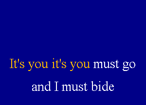 It's you it's you must go

and I must bide